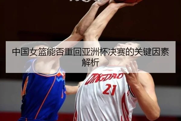 中国女篮能否重回亚洲杯决赛的关键因素解析